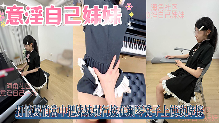 HJLL之意淫自己妹妹-音乐室内，打情骂俏当中把妹妹强行按在钢琴凳子上使劲摩擦